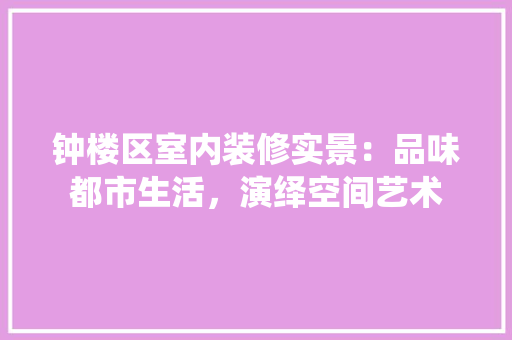 钟楼区室内装修实景：品味都市生活，演绎空间艺术 室内设计