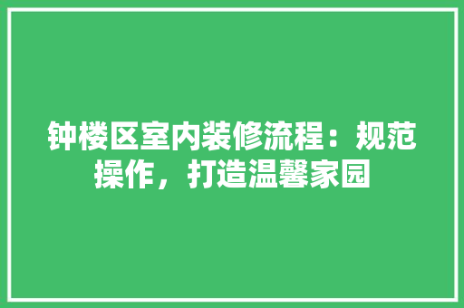 钟楼区室内装修流程：规范操作，打造温馨家园 室内设计