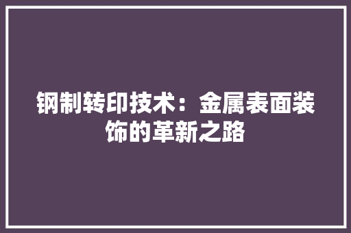 钢制转印技术：金属表面装饰的革新之路 室内设计
