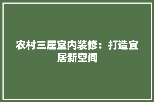 农村三屋室内装修：打造宜居新空间 家居装修