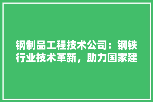 钢制品工程技术公司：钢铁行业技术革新，助力国家建筑事业发展 室内设计
