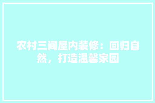农村三间屋内装修：回归自然，打造温馨家园