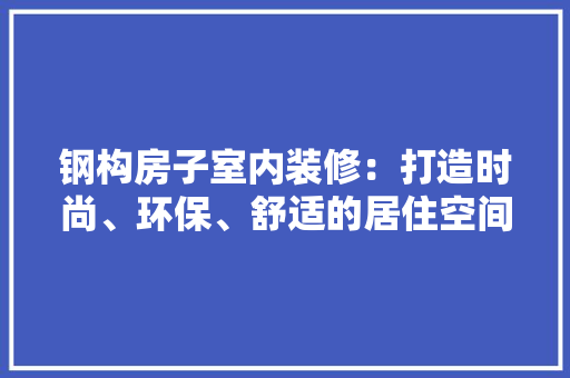 钢构房子室内装修：打造时尚、环保、舒适的居住空间 室内设计