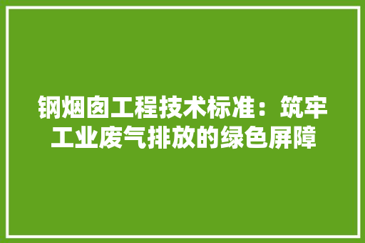 钢烟囱工程技术标准：筑牢工业废气排放的绿色屏障