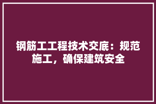 钢筋工工程技术交底：规范施工，确保建筑安全