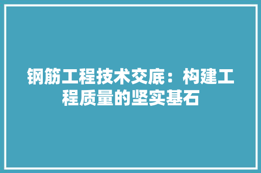 钢筋工程技术交底：构建工程质量的坚实基石