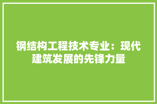钢结构工程技术专业：现代建筑发展的先锋力量 室内设计
