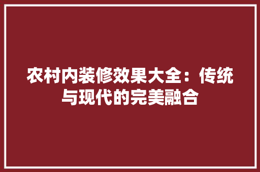农村内装修效果大全：传统与现代的完美融合 家居装修
