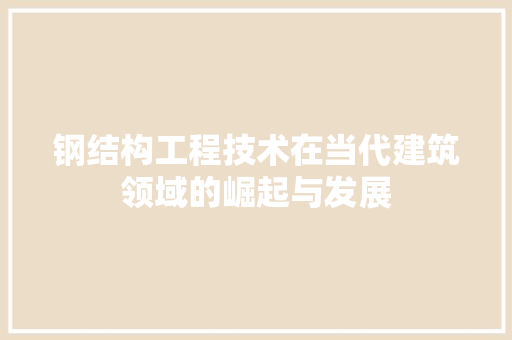 钢结构工程技术在当代建筑领域的崛起与发展