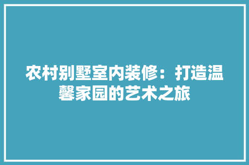 农村别墅室内装修：打造温馨家园的艺术之旅 家居装修