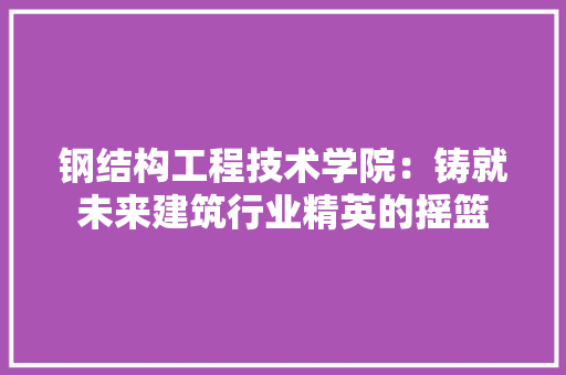 钢结构工程技术学院：铸就未来建筑行业精英的摇篮 室内设计