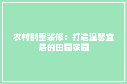 农村别墅装修：打造温馨宜居的田园家园 家居装修