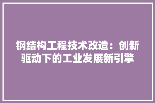 钢结构工程技术改造：创新驱动下的工业发展新引擎 室内设计