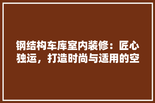 钢结构车库室内装修：匠心独运，打造时尚与适用的空间艺术 室内设计