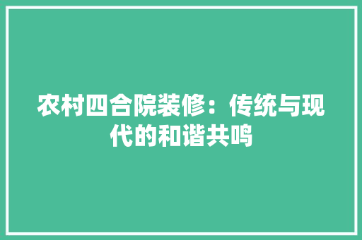 农村四合院装修：传统与现代的和谐共鸣 家居装修
