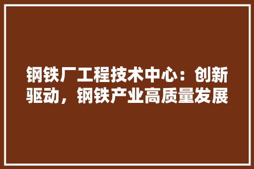 钢铁厂工程技术中心：创新驱动，钢铁产业高质量发展