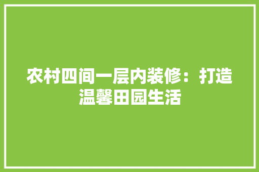 农村四间一层内装修：打造温馨田园生活 家居装修