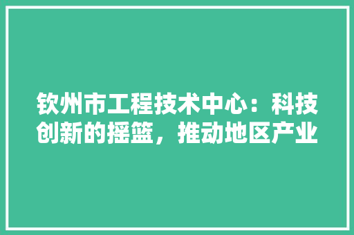 钦州市工程技术中心：科技创新的摇篮，推动地区产业升级的引擎 室内设计