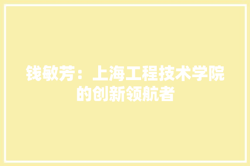 钱敏芳：上海工程技术学院的创新领航者 室内设计
