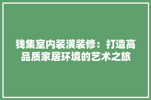 钱集室内装潢装修：打造高品质家居环境的艺术之旅 室内设计