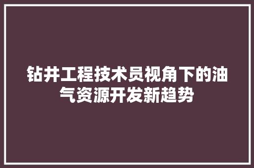 钻井工程技术员视角下的油气资源开发新趋势 室内设计