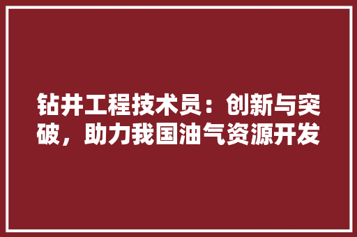 钻井工程技术员：创新与突破，助力我国油气资源开发 室内设计