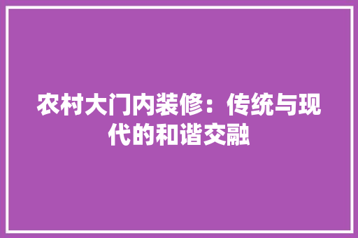 农村大门内装修：传统与现代的和谐交融 家居装修