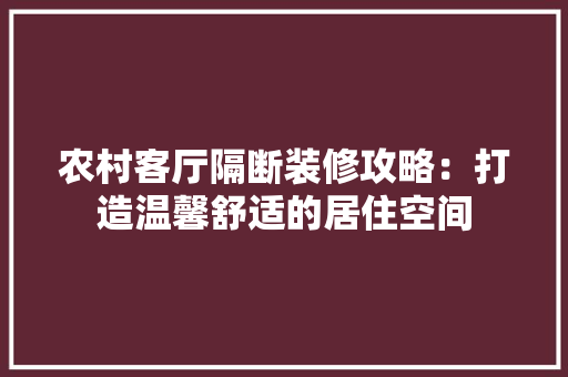 农村客厅隔断装修攻略：打造温馨舒适的居住空间 家居装修