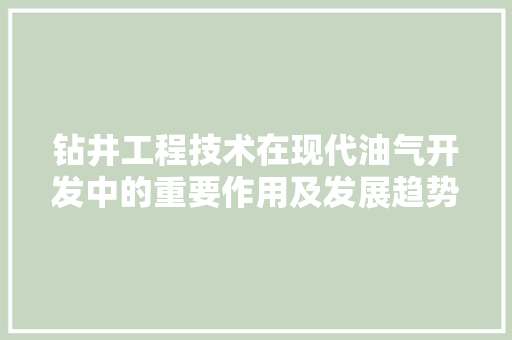 钻井工程技术在现代油气开发中的重要作用及发展趋势