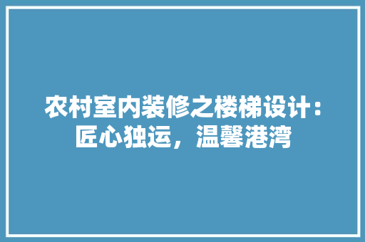 农村室内装修之楼梯设计：匠心独运，温馨港湾 家居装修