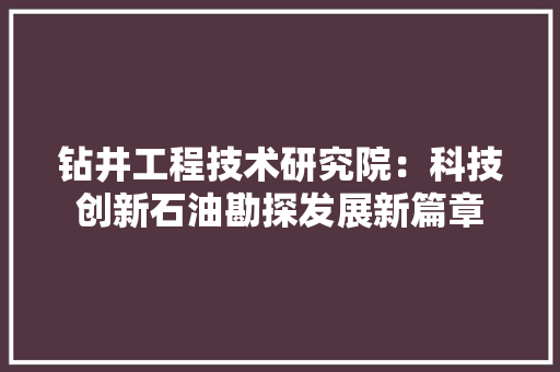 钻井工程技术研究院：科技创新石油勘探发展新篇章 室内设计