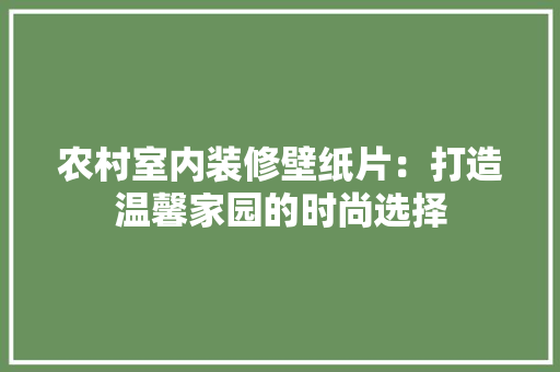 农村室内装修壁纸片：打造温馨家园的时尚选择 家居装修
