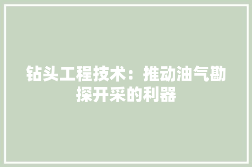 钻头工程技术：推动油气勘探开采的利器 室内设计