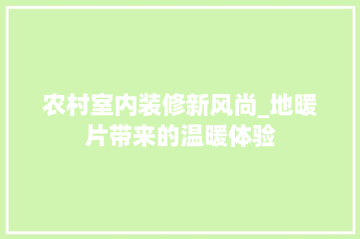 农村室内装修新风尚_地暖片带来的温暖体验 家居装修