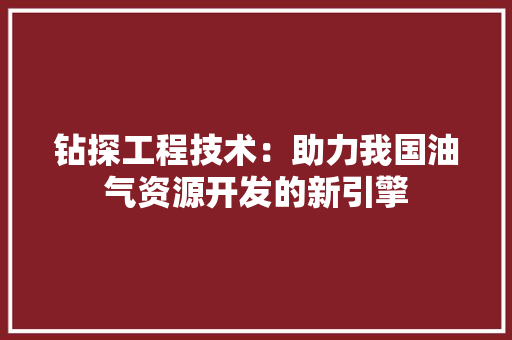 钻探工程技术：助力我国油气资源开发的新引擎 室内设计