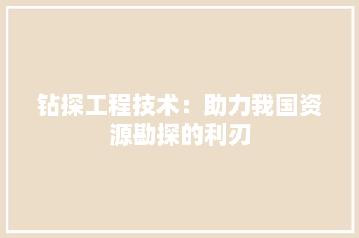 钻探工程技术：助力我国资源勘探的利刃 室内设计