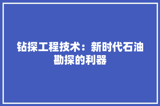 钻探工程技术：新时代石油勘探的利器 室内设计
