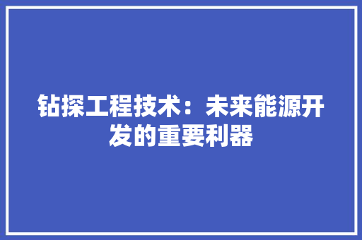 钻探工程技术：未来能源开发的重要利器 室内设计