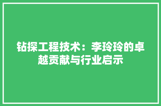 钻探工程技术：李玲玲的卓越贡献与行业启示 室内设计