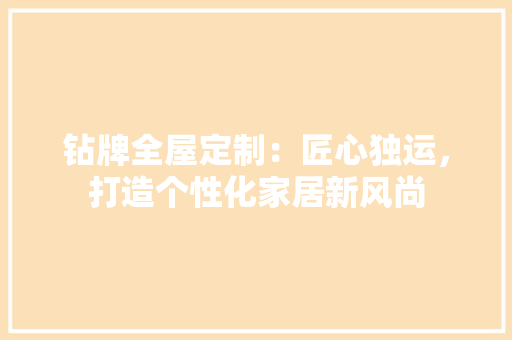 钻牌全屋定制：匠心独运，打造个性化家居新风尚 室内设计