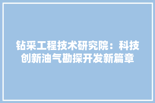 钻采工程技术研究院：科技创新油气勘探开发新篇章 室内设计