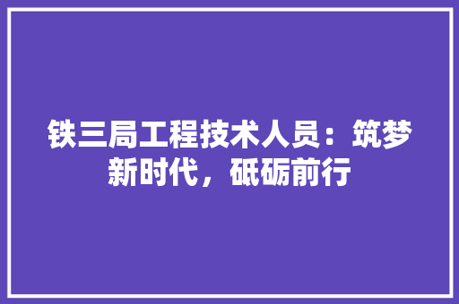 铁三局工程技术人员：筑梦新时代，砥砺前行 室内设计