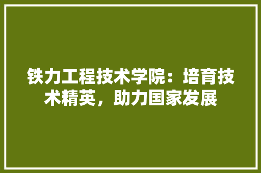 铁力工程技术学院：培育技术精英，助力国家发展 室内设计