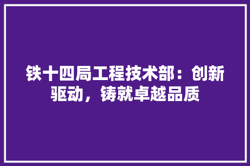 铁十四局工程技术部：创新驱动，铸就卓越品质 室内设计
