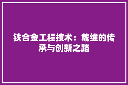 铁合金工程技术：戴维的传承与创新之路 室内设计