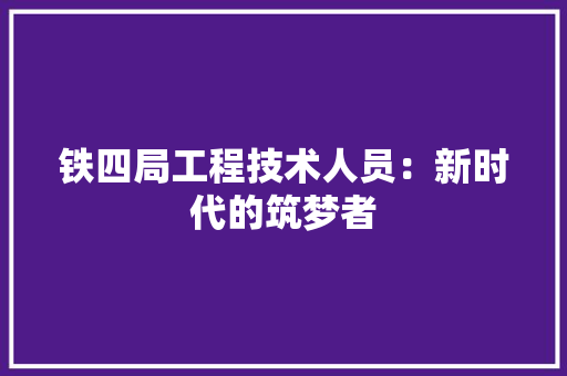 铁四局工程技术人员：新时代的筑梦者 室内设计
