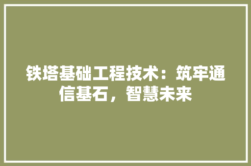 铁塔基础工程技术：筑牢通信基石，智慧未来 室内设计