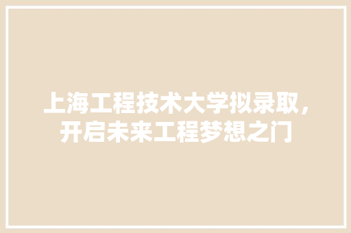上海工程技术大学拟录取，开启未来工程梦想之门 地板材料