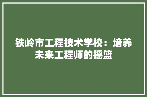 铁岭市工程技术学校：培养未来工程师的摇篮 室内设计