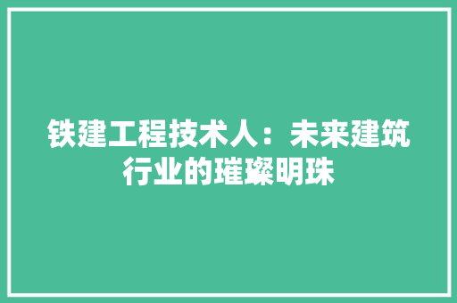 铁建工程技术人：未来建筑行业的璀璨明珠 室内设计